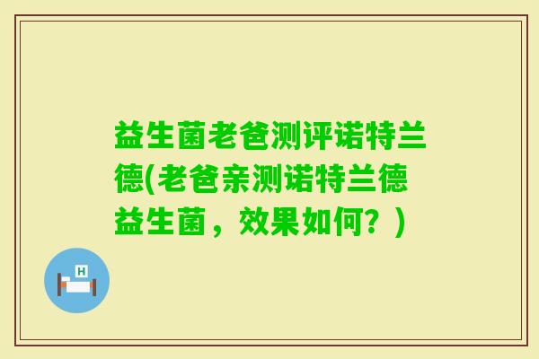 益生菌老爸测评诺特兰德(老爸亲测诺特兰德益生菌，效果如何？)