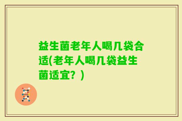 益生菌老年人喝几袋合适(老年人喝几袋益生菌适宜？)