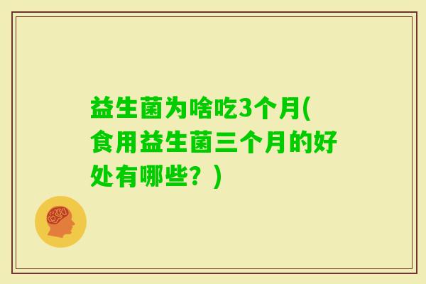 益生菌为啥吃3个月(食用益生菌三个月的好处有哪些？)