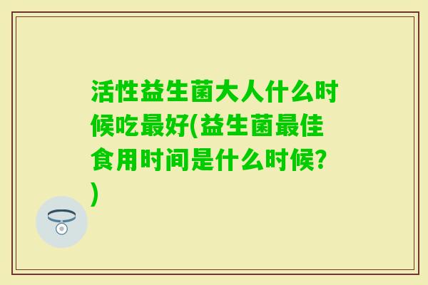 活性益生菌大人什么时候吃好(益生菌佳食用时间是什么时候？)