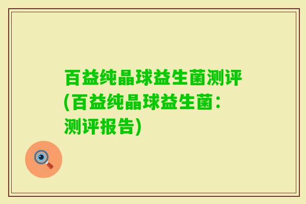 百益纯晶球益生菌测评(百益纯晶球益生菌：测评报告)
