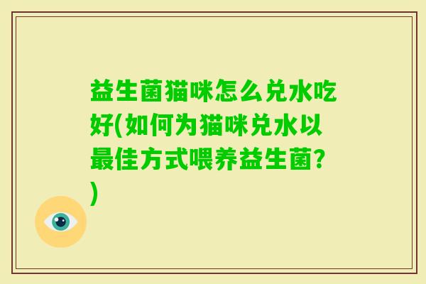 益生菌猫咪怎么兑水吃好(如何为猫咪兑水以佳方式喂养益生菌？)