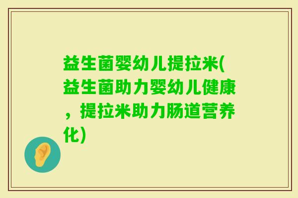 益生菌婴幼儿提拉米(益生菌助力婴幼儿健康，提拉米助力肠道营养化)