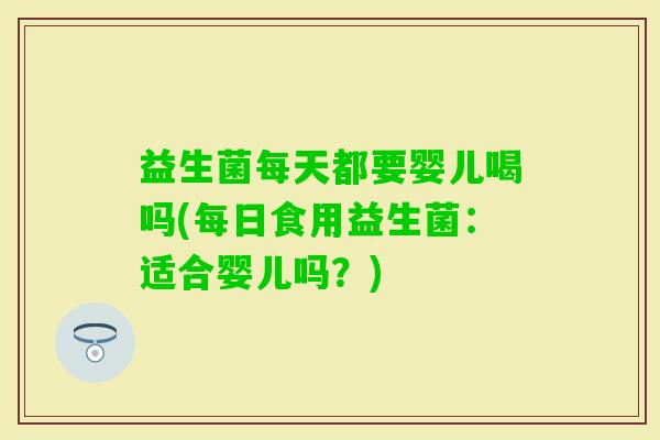 益生菌每天都要婴儿喝吗(每日食用益生菌：适合婴儿吗？)