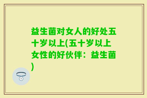 益生菌对女人的好处五十岁以上(五十岁以上女性的好伙伴：益生菌)