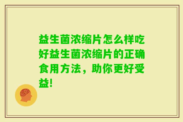 益生菌浓缩片怎么样吃好益生菌浓缩片的正确食用方法，助你更好受益!