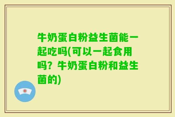 牛奶蛋白粉益生菌能一起吃吗(可以一起食用吗？牛奶蛋白粉和益生菌的)