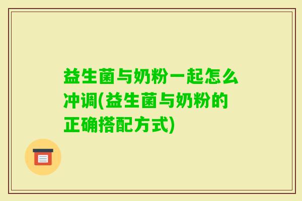 益生菌与奶粉一起怎么冲调(益生菌与奶粉的正确搭配方式)