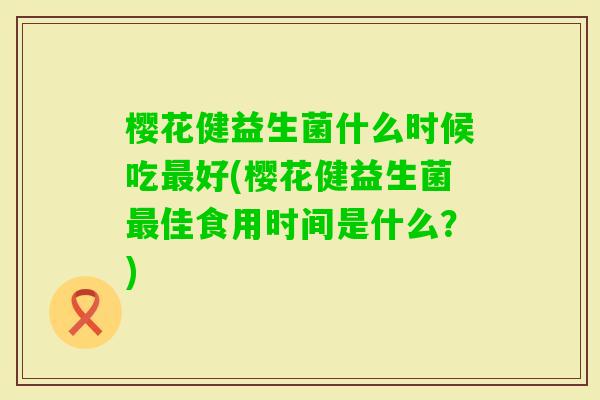 樱花健益生菌什么时候吃好(樱花健益生菌佳食用时间是什么？)