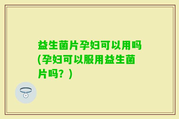 益生菌片孕妇可以用吗(孕妇可以服用益生菌片吗？)