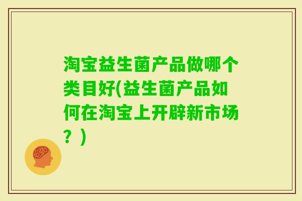 淘宝益生菌产品做哪个类目好(益生菌产品如何在淘宝上开辟新市场？)