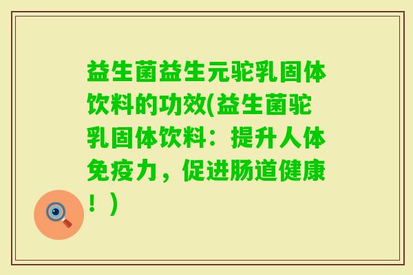 益生菌益生元驼乳固体饮料的功效(益生菌驼乳固体饮料：提升人体力，促进肠道健康！)