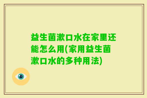 益生菌漱口水在家里还能怎么用(家用益生菌漱口水的多种用法)