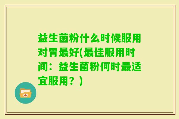 益生菌粉什么时候服用对胃好(佳服用时间：益生菌粉何时适宜服用？)