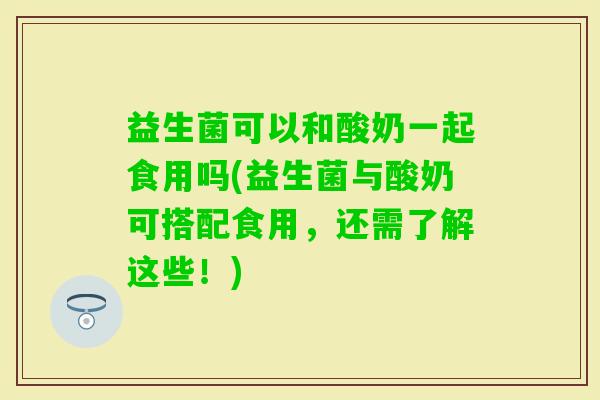 益生菌可以和酸奶一起食用吗(益生菌与酸奶可搭配食用，还需了解这些！)