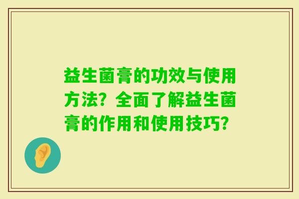益生菌膏的功效与使用方法？全面了解益生菌膏的作用和使用技巧？