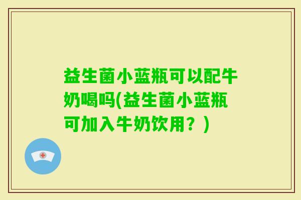 益生菌小蓝瓶可以配牛奶喝吗(益生菌小蓝瓶可加入牛奶饮用？)