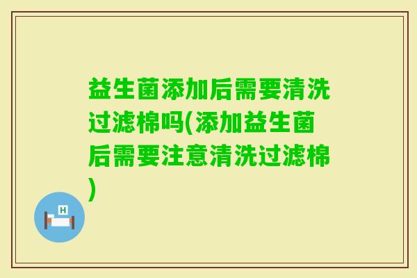 益生菌添加后需要清洗过滤棉吗(添加益生菌后需要注意清洗过滤棉)