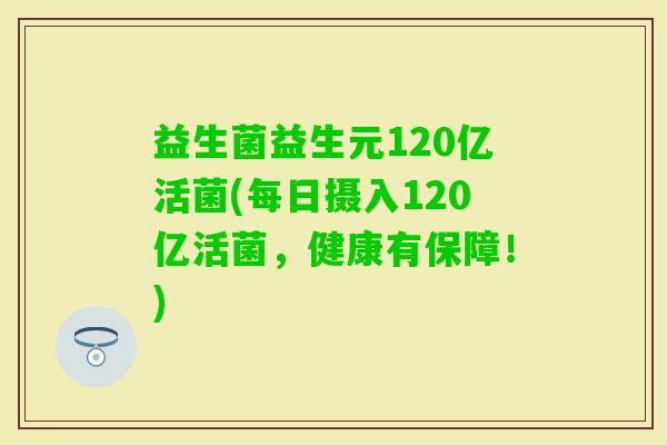 益生菌益生元120亿活菌(每日摄入120亿活菌，健康有保障！)