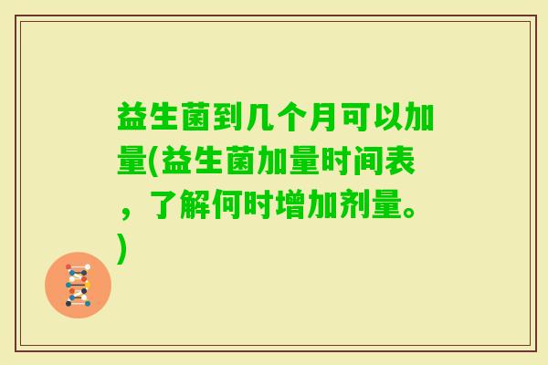 益生菌到几个月可以加量(益生菌加量时间表，了解何时增加剂量。)