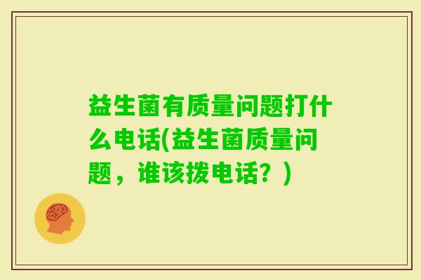 益生菌有质量问题打什么电话(益生菌质量问题，谁该拨电话？)