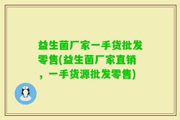 益生菌厂家一手货批发零售(益生菌厂家直销，一手货源批发零售)
