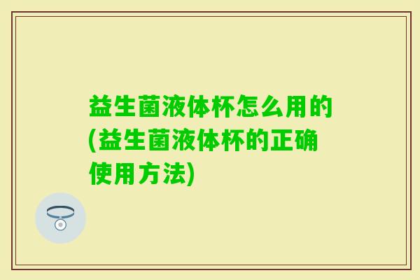 益生菌液体杯怎么用的(益生菌液体杯的正确使用方法)