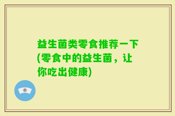 益生菌类零食推荐一下(零食中的益生菌，让你吃出健康)