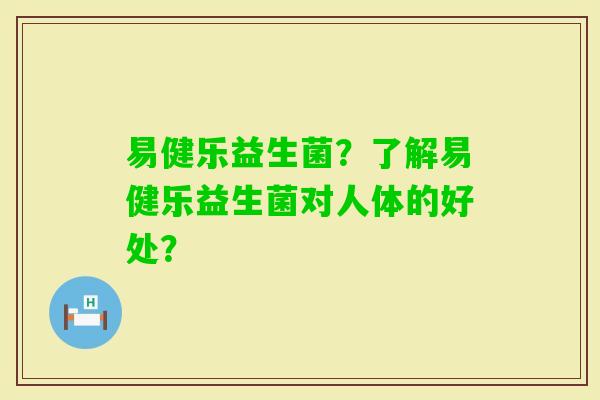 易健乐益生菌？了解易健乐益生菌对人体的好处？