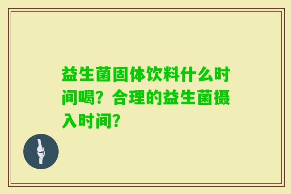 益生菌固体饮料什么时间喝？合理的益生菌摄入时间？