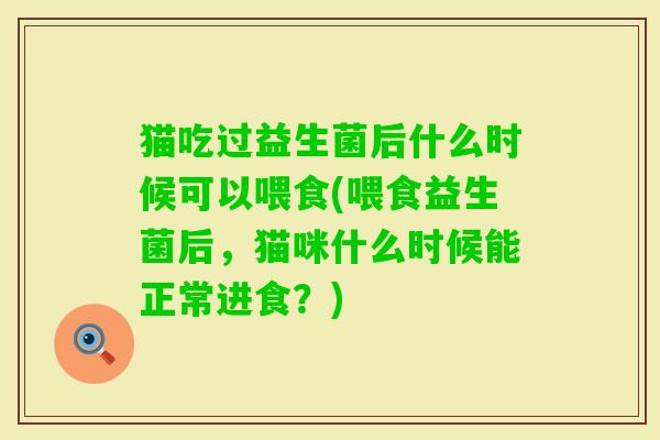 猫吃过益生菌后什么时候可以喂食(喂食益生菌后，猫咪什么时候能正常进食？)