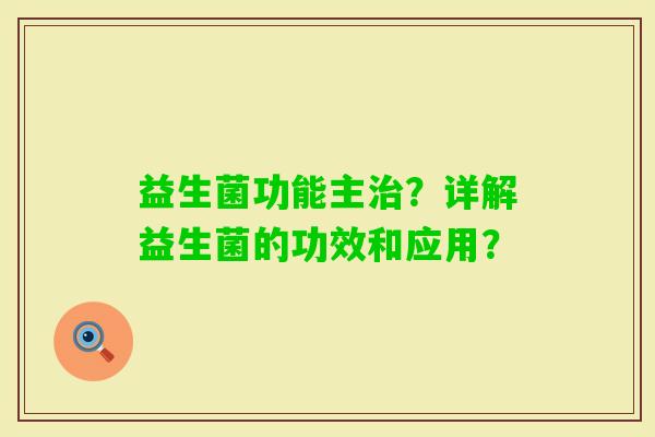 益生菌功能主？详解益生菌的功效和应用？