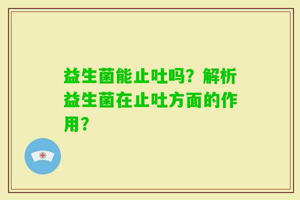 益生菌能止吐吗？解析益生菌在止吐方面的作用？