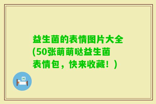 益生菌的表情图片大全(50张萌萌哒益生菌表情包，快来收藏！)