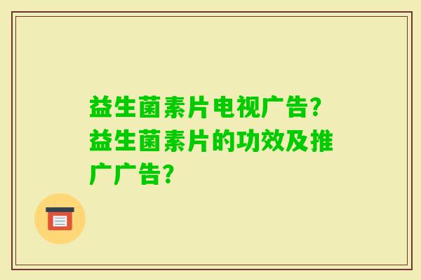 益生菌素片电视广告？益生菌素片的功效及推广广告？