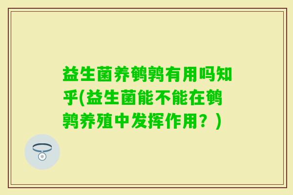 益生菌养鹌鹑有用吗知乎(益生菌能不能在鹌鹑养殖中发挥作用？)