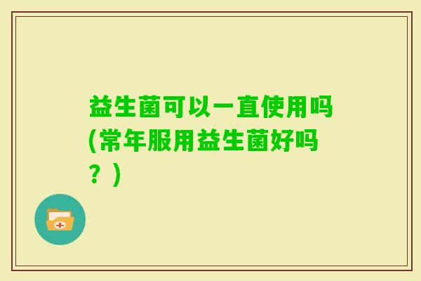 益生菌可以一直使用吗(常年服用益生菌好吗？)