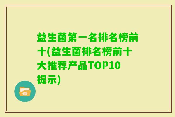 益生菌第一名排名榜前十(益生菌排名榜前十大推荐产品TOP10提示)