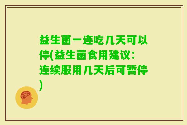 益生菌一连吃几天可以停(益生菌食用建议：连续服用几天后可暂停)