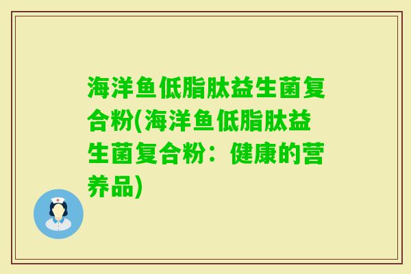 海洋鱼低脂肽益生菌复合粉(海洋鱼低脂肽益生菌复合粉：健康的营养品)