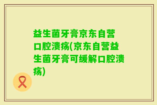 益生菌牙膏京东自营 (京东自营益生菌牙膏可缓解)