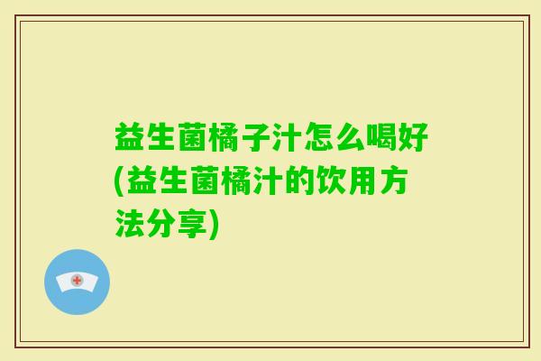 益生菌橘子汁怎么喝好(益生菌橘汁的饮用方法分享)