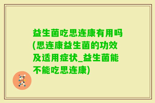 益生菌吃思连康有用吗(思连康益生菌的功效及适用症状_益生菌能不能吃思连康)