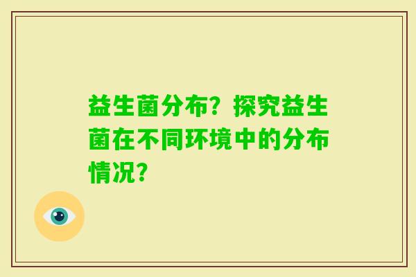 益生菌分布？探究益生菌在不同环境中的分布情况？
