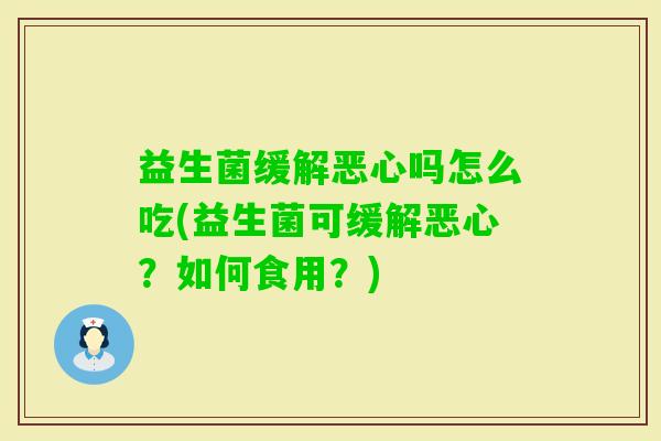 益生菌缓解恶心吗怎么吃(益生菌可缓解恶心？如何食用？)