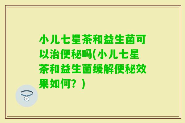 小儿七星茶和益生菌可以吗(小儿七星茶和益生菌缓解效果如何？)