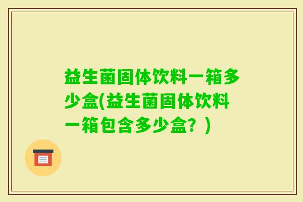 益生菌固体饮料一箱多少盒(益生菌固体饮料一箱包含多少盒？)