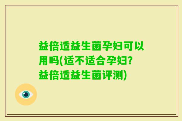 益倍适益生菌孕妇可以用吗(适不适合孕妇？益倍适益生菌评测)