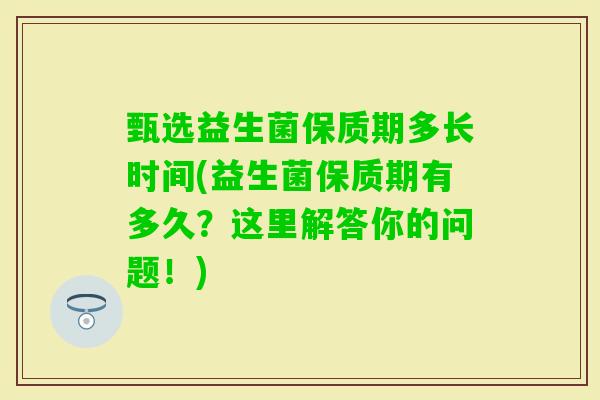 甄选益生菌保质期多长时间(益生菌保质期有多久？这里解答你的问题！)