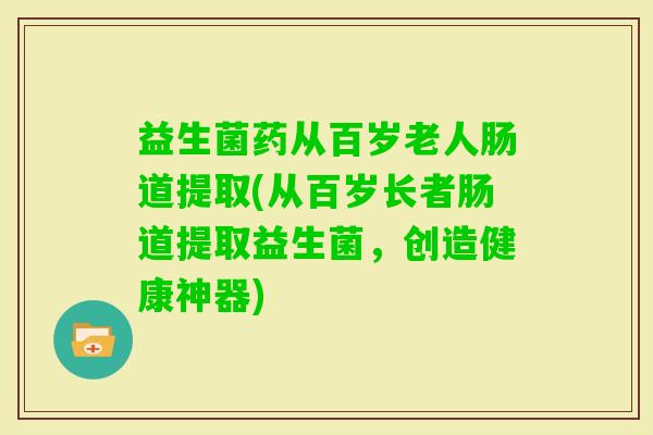 益生菌药从百岁老人肠道提取(从百岁长者肠道提取益生菌，创造健康神器)